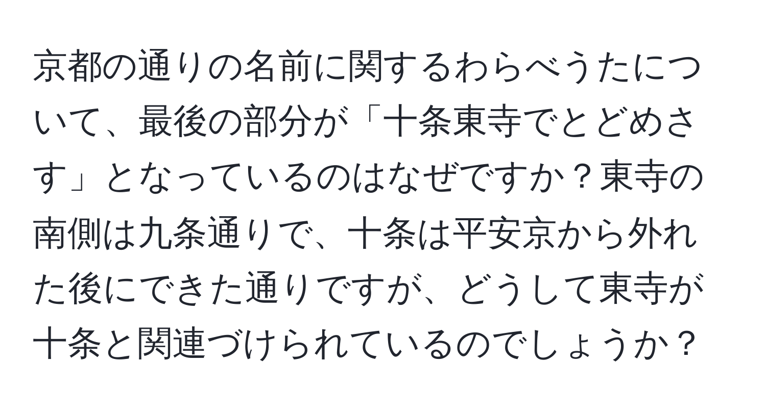 京都の通りの名前に関するわらべうたについて、最後の部分が「十条東寺でとどめさす」となっているのはなぜですか？東寺の南側は九条通りで、十条は平安京から外れた後にできた通りですが、どうして東寺が十条と関連づけられているのでしょうか？