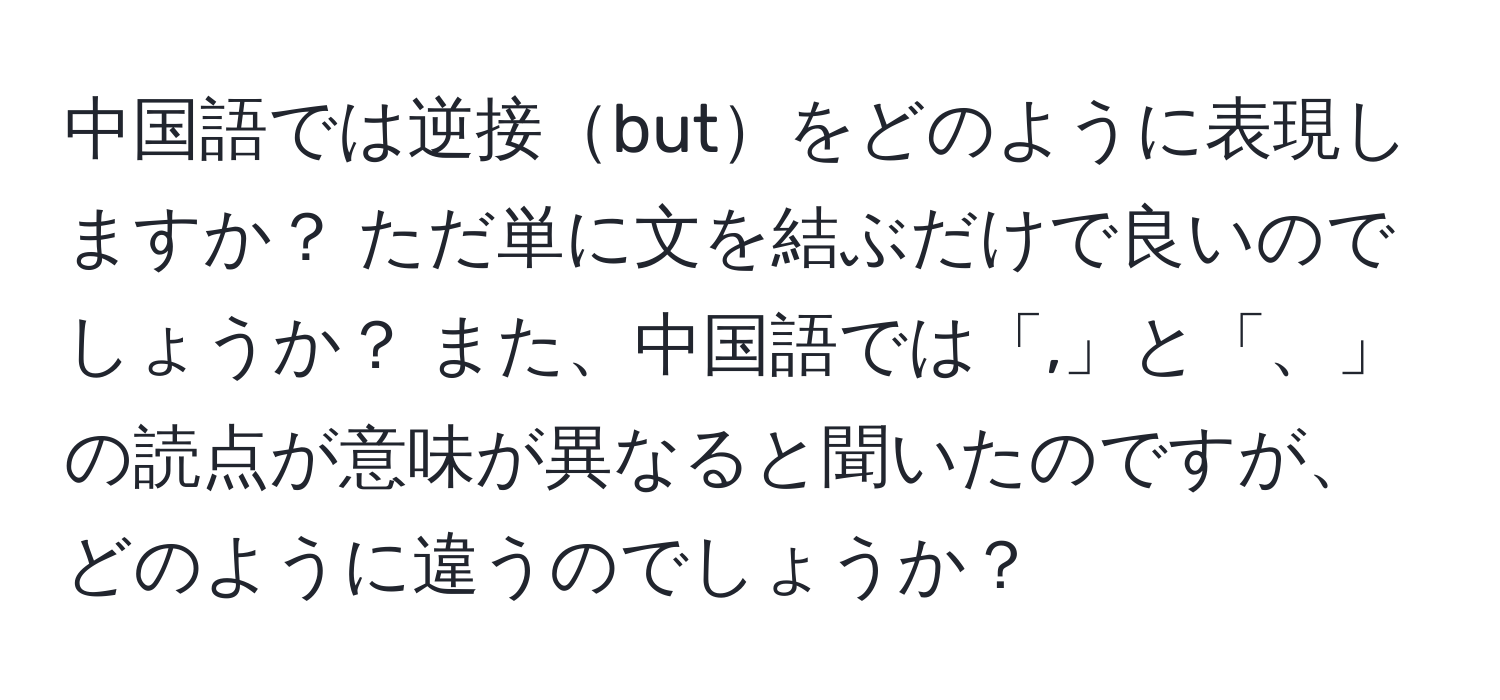 中国語では逆接butをどのように表現しますか？ ただ単に文を結ぶだけで良いのでしょうか？ また、中国語では「,」と「、」の読点が意味が異なると聞いたのですが、どのように違うのでしょうか？