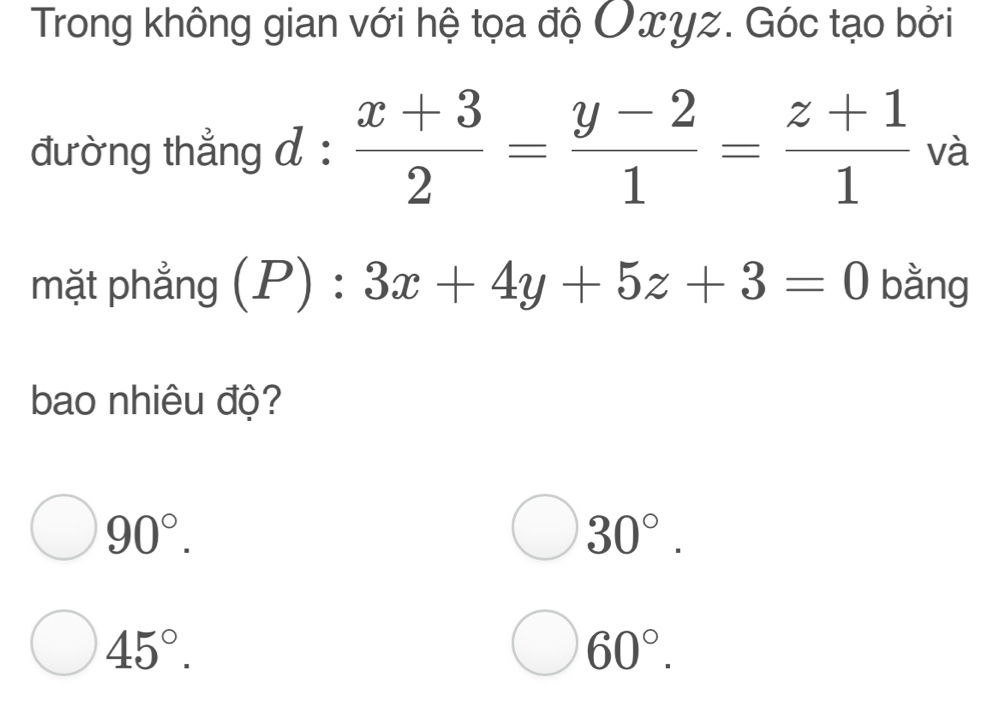 Trong không gian với hệ tọa độ Oxyz. Góc tạo bởi
đường thẳng d :  (x+3)/2 = (y-2)/1 = (z+1)/1  và
mặt phẳng (P):3x+4y+5z+3=0 bằng
bao nhiêu độ?
90°.
30°.
45°.
60°.