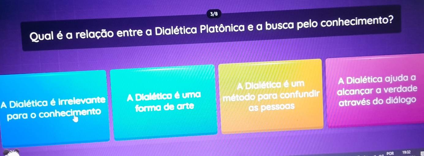 3/8
Qual é a relação entre a Dialética Platônica e a busca pelo conhecimento?
A Dialética é um A Dialética ajuda a
A Dialética é irrelevante A Dialética é uma
método para confundir alcançar a verdade
para o conhecimento forma de arte
as pessoas através do diálogo
a