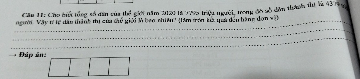 Cho biết tổng số dân của thế giới năm 2020 là 7795 triệu người, trong đó số dân thành thị là 4379 từ 
_người. Vậy tỉ lệ dân thành thị của thế giới là bao nhiêu? (làm tròn kết quả đến hàng đơn vị) 
_ 
_ 
Đáp án: