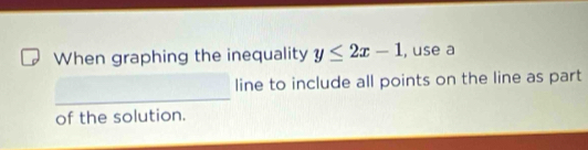 When graphing the inequality y≤ 2x-1 , use a 
_ 
line to include all points on the line as part 
of the solution.