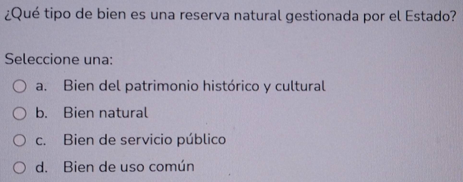 ¿Qué tipo de bien es una reserva natural gestionada por el Estado?
Seleccione una:
a. Bien del patrimonio histórico y cultural
b. Bien natural
c. Bien de servicio público
d. Bien de uso común