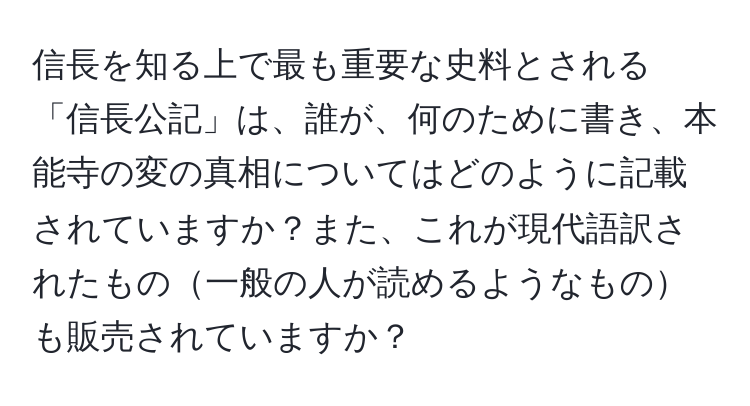 信長を知る上で最も重要な史料とされる「信長公記」は、誰が、何のために書き、本能寺の変の真相についてはどのように記載されていますか？また、これが現代語訳されたもの一般の人が読めるようなものも販売されていますか？