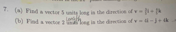 Find a vector 5 units long in the direction of v= 3/5 i+ 4/5 k
(b) Find a vector 2 units long in the direction of v=4i-j+4k