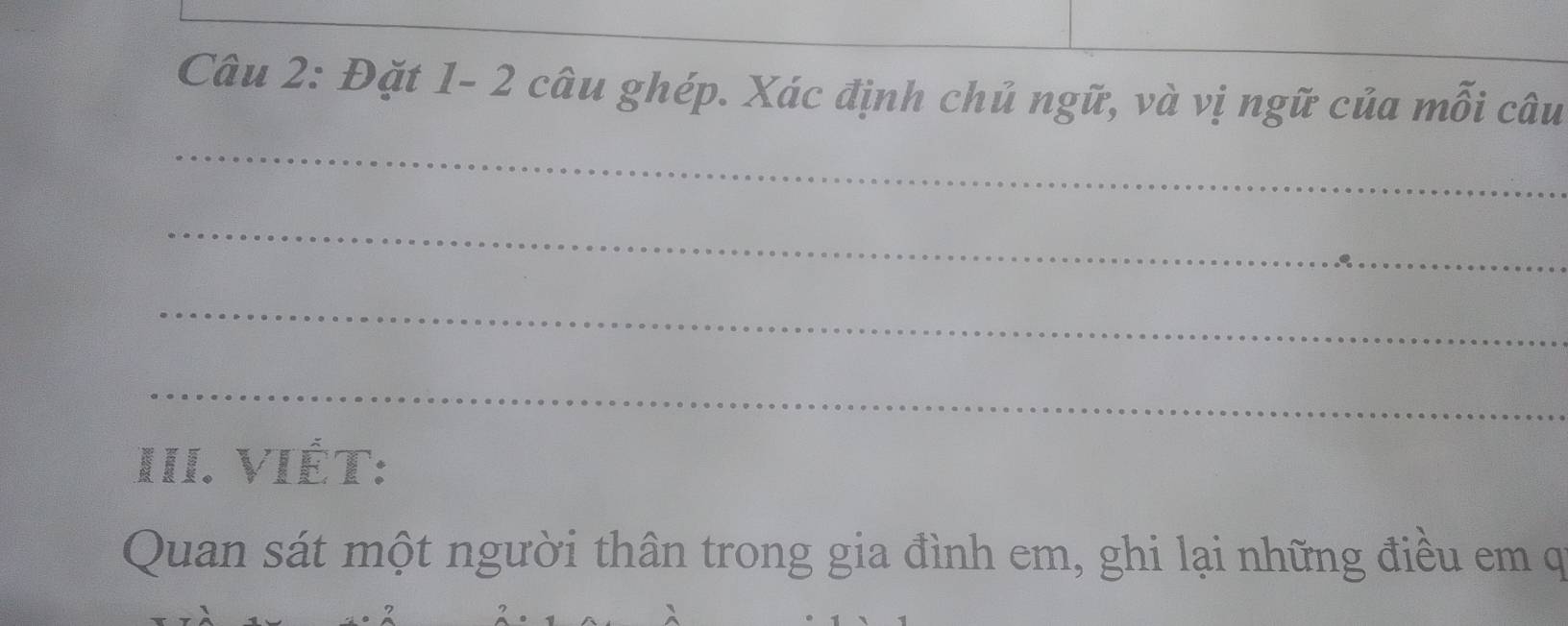 Đặt 1- 2 câu ghép. Xác định chủ ngữ, và vị ngữ của mỗi câu 
_ 
_ 
_ 
_ 
III. VIÊt: 
Quan sát một người thân trong gia đình em, ghi lại những điều em q