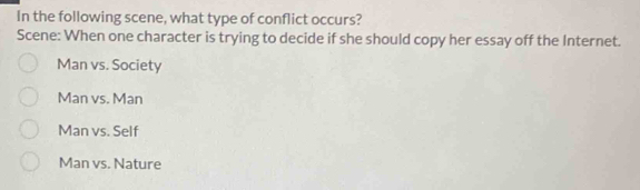 In the following scene, what type of conflict occurs?
Scene: When one character is trying to decide if she should copy her essay off the Internet.
Man vs. Society
Man vs. Man
Man vs. Self
Man vs. Nature