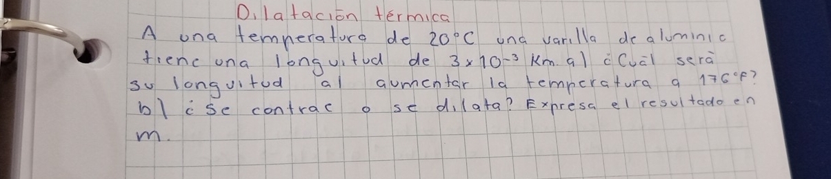 D, latacion termica 
A ona temneratora de 20°C una varilla de aluminic 
fienc ona longuitod de 3* 10^(-3) Km. al cCuāl serà 
so longuitod al aumentor 1a temneratura a 176°F
blcse contrac o se d, (ata? Expresa el resultado en 
m.