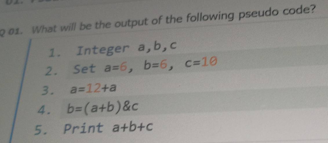 What will be the output of the following pseudo code? 
1. Integer a, b, c
2. Set a=6, b=6, c=10
3. a=12+a
4. b=(a+b) c
5. Print a+b+c