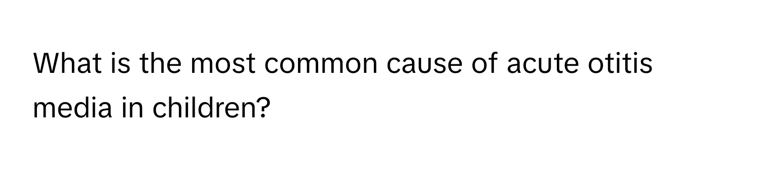 What is the most common cause of acute otitis media in children?