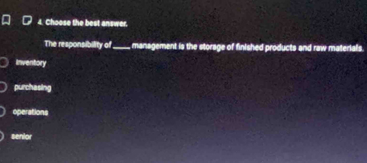 Choose the best answer.
The responsibility of_ management is the storage of finished products and raw materials.
Inventory
purchasing
operations
senior