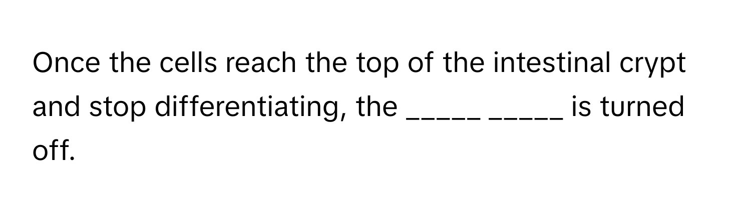 Once the cells reach the top of the intestinal crypt and stop differentiating, the _____ _____ is turned off.