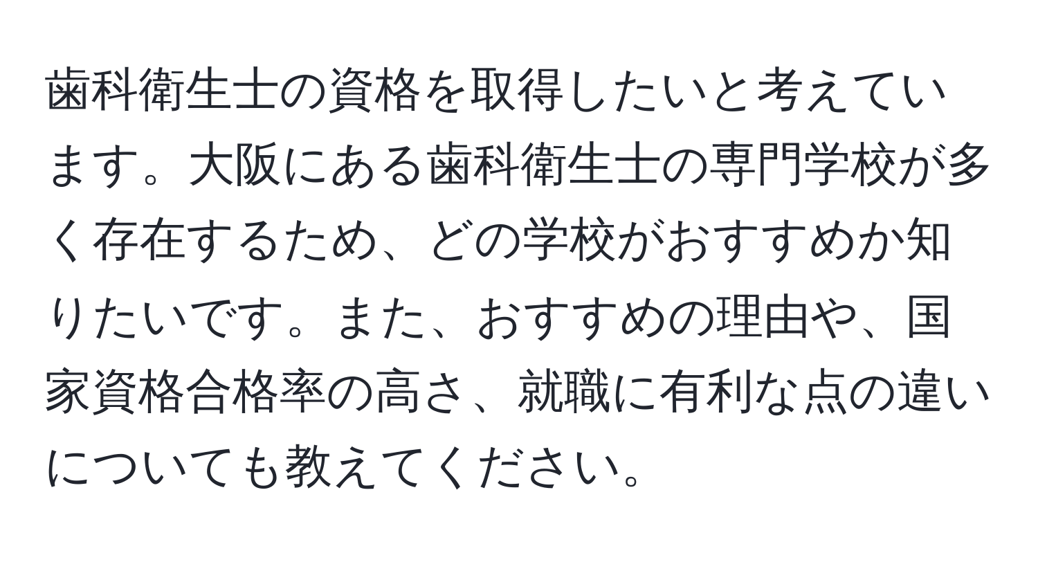 歯科衛生士の資格を取得したいと考えています。大阪にある歯科衛生士の専門学校が多く存在するため、どの学校がおすすめか知りたいです。また、おすすめの理由や、国家資格合格率の高さ、就職に有利な点の違いについても教えてください。