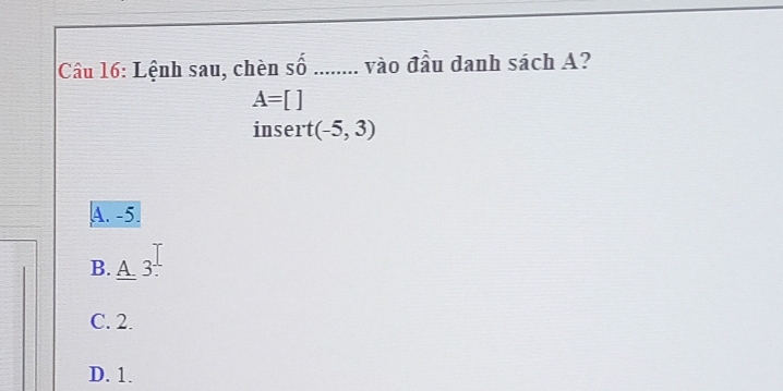 Lệnh sau, chèn số ........ vào đầu danh sách A?
A=[]
insert (-5,3)
A. -5.
B. A 3.
C. 2.
D. 1.