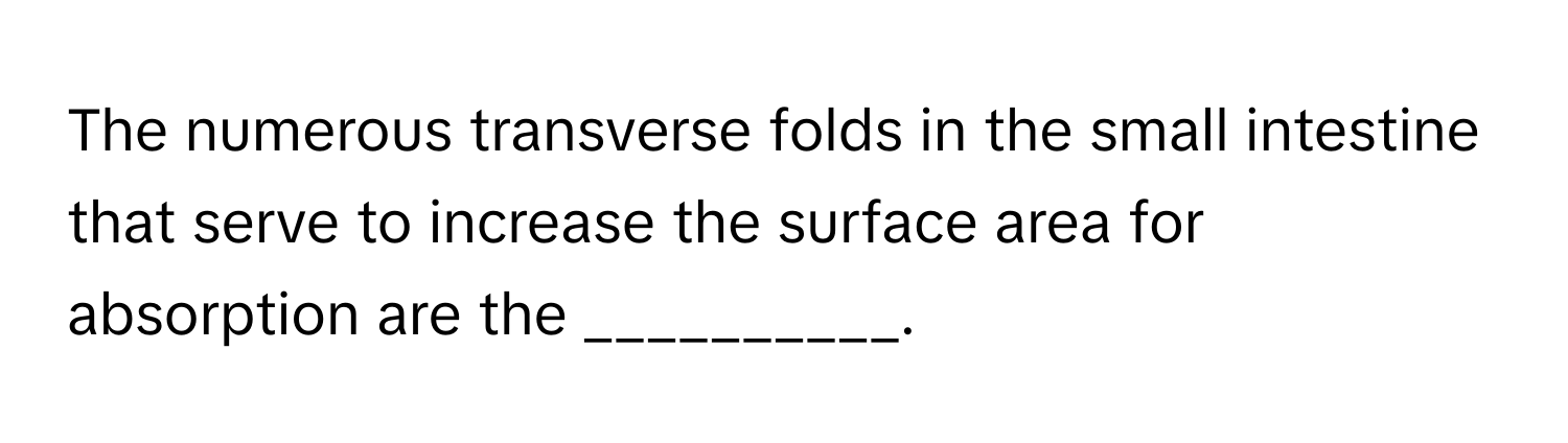 The numerous transverse folds in the small intestine that serve to increase the surface area for absorption are the __________.