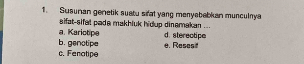 Susunan genetik suatu sifat yang menyebabkan munculnya
sifat-sifat pada makhluk hidup dinamakan ...
a. Kariotipe d. stereotipe
b. genotipe e. Resesif
c. Fenotipe