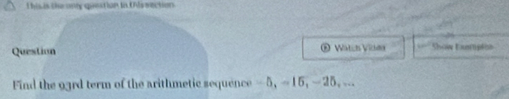 This is the ony question in thissection 
Question Wätch Vidn Show tumplos 
Find the 93rd term of the arithmetic sequence - 5, ≈15, − 25, ...