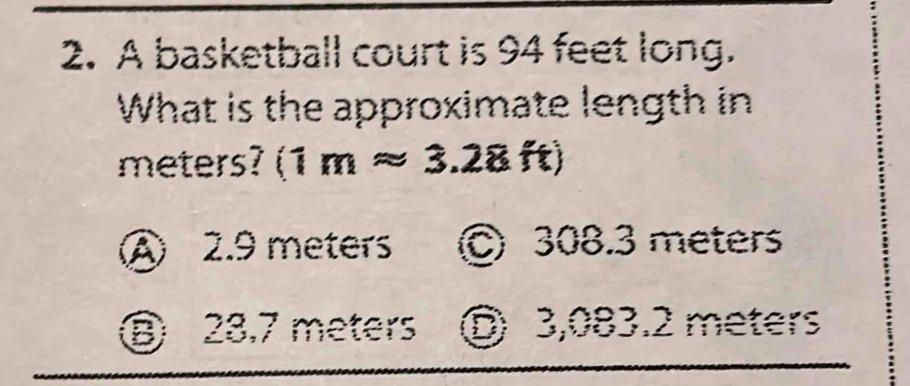 A basketball court is 94 feet long.
What is the approximate length in
meters? (1mapprox 3 28+
A 2.9 meters C 308.3 meters
⑧ 28,7 meters © 3,083.2 meters