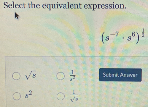 Select the equivalent expression.
(s^(-7)· s^6)^ 1/2 
sqrt(s)
 1/s^2  Submit Answer
s^2
 1/sqrt(s) 