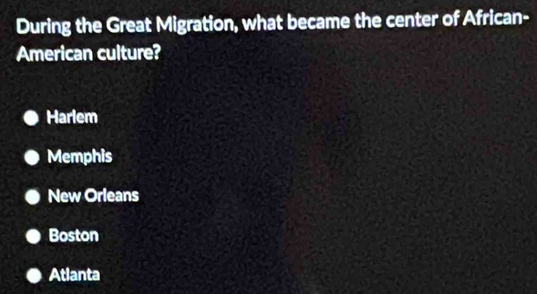 During the Great Migration, what became the center of African-
American culture?
Harlem
Memphis
New Orleans
Boston
Atlanta