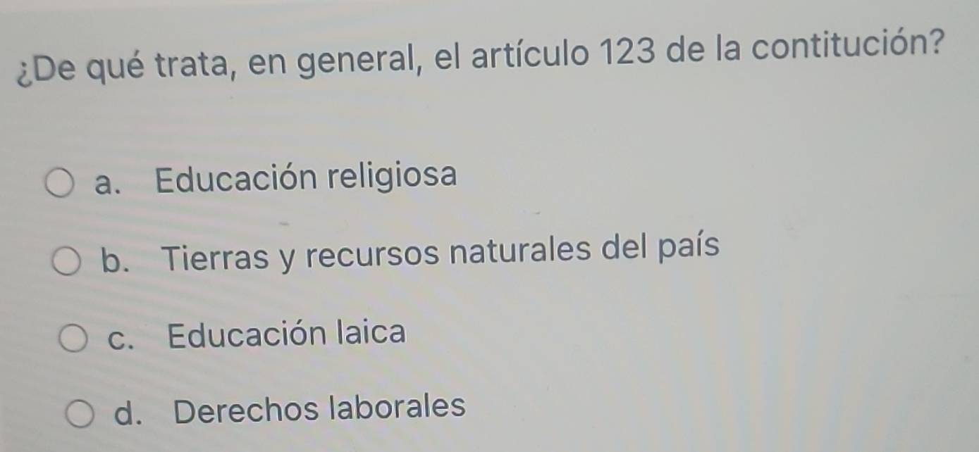 ¿De qué trata, en general, el artículo 123 de la contitución?
a. Educación religiosa
b. Tierras y recursos naturales del país
c. Educación laica
d. Derechos laborales