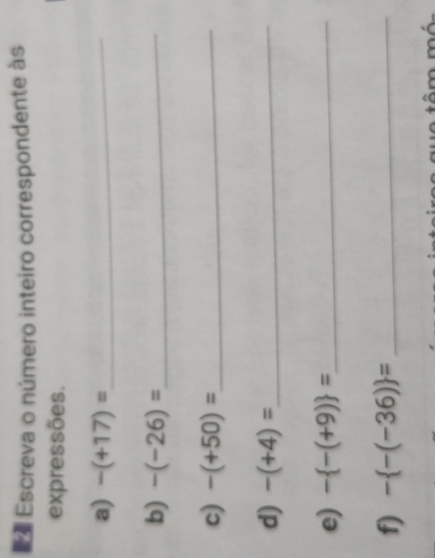 Escreva o número inteiro correspondente às 
expressões. 
a) -(+17)= _ 
b) -(-26)= _ 
c) -(+50)= _ 
d) -(+4)= _ 
e) - -(+9) = _ 
f) - -(-36) = _