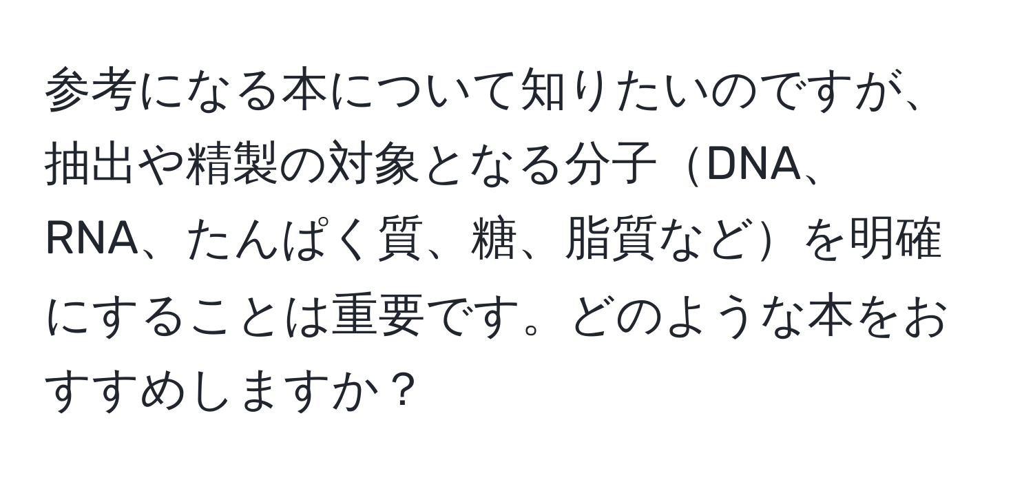 参考になる本について知りたいのですが、抽出や精製の対象となる分子DNA、RNA、たんぱく質、糖、脂質などを明確にすることは重要です。どのような本をおすすめしますか？