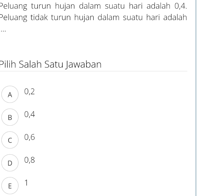 Peluang turun hujan dalam suatu hari adalah 0, 4.
Peluang tidak turun hujan dalam suatu hari adalah
...
Pilih Salah Satu Jawaban
A 0, 2
B 0, 4
c 0, 6
D 0,8
E 1