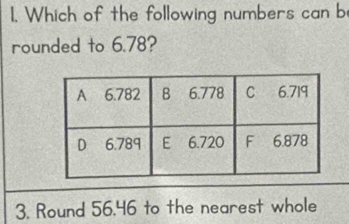 Which of the following numbers can be 
rounded to 6.78? 
3. Round 56.46 to the nearest whole