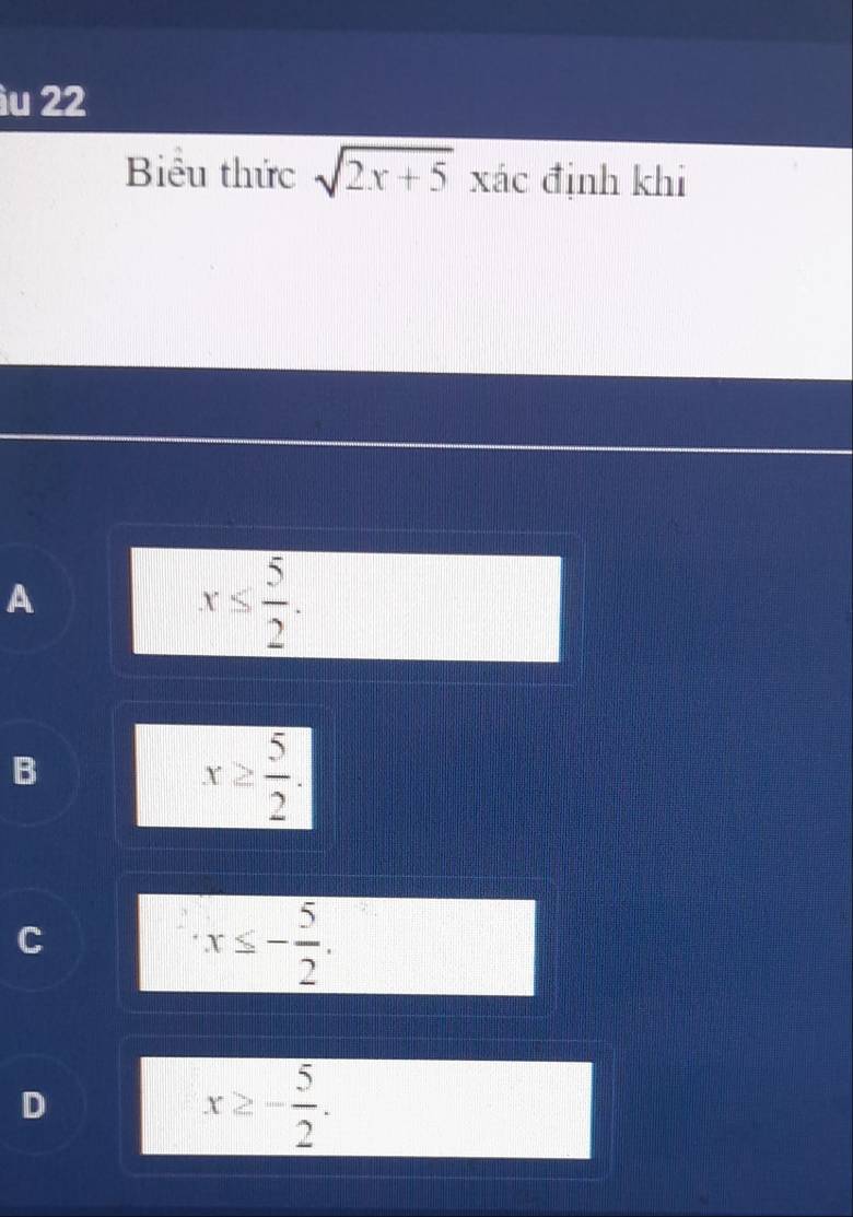 àu 22
Biểu thức sqrt(2x+5) xác định khi
A
x≤  5/2 .
B
x≥  5/2 .
C
x≤ - 5/2 .
D
x≥ - 5/2 .