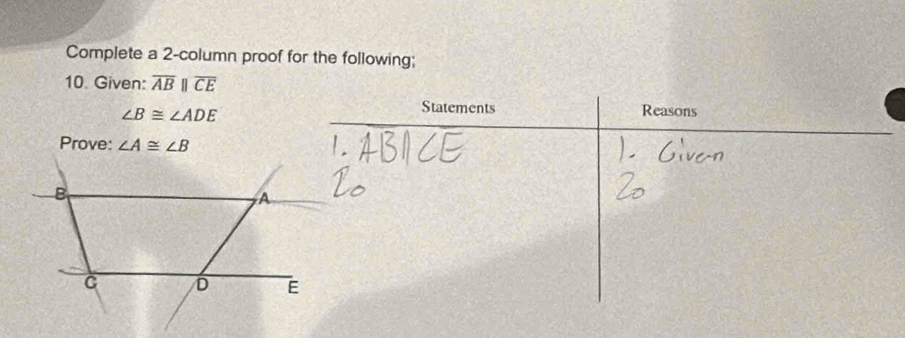 Complete a 2-column proof for the following; 
10. Given: overline ABparallel overline CE
∠ B≌ ∠ ADE
Statements Reasons 
Prove: ∠ A≌ ∠ B