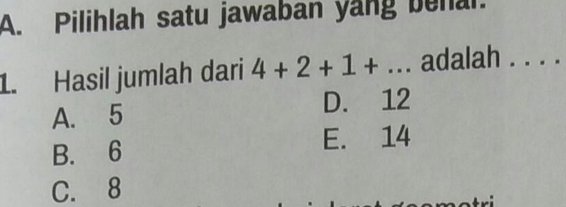 Pilihlah satu jawaban yang benal.
1. Hasil jumlah dari 4+2+1+... adalah . . . .
A. 5 D. 12
B. 6 E. 14
C. 8