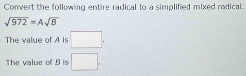 Convert the following entire radical to a simplified mixed radical.
sqrt(972)=Asqrt(B)
The value of A is □. 
The value of B is □.