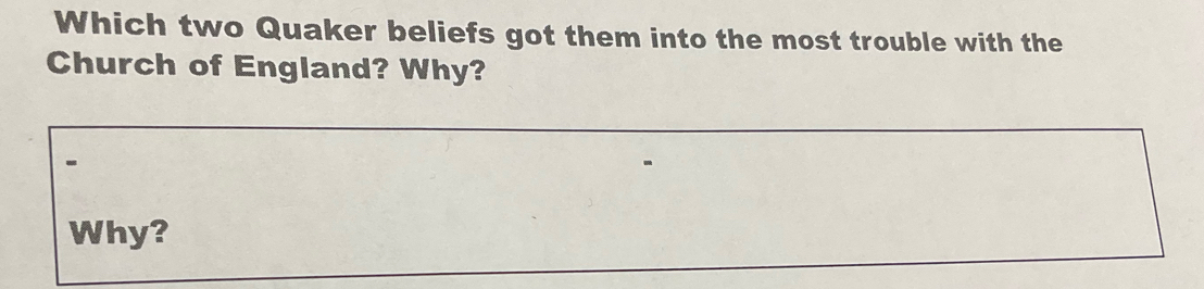 Which two Quaker beliefs got them into the most trouble with the 
Church of England? Why? 
Why?