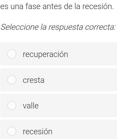 es una fase antes de la recesión.
Seleccione la respuesta correcta:
recuperación
cresta
valle
recesión