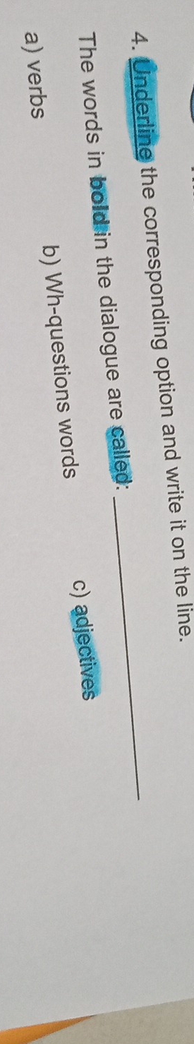 Underline the corresponding option and write it on the line.
The words in bold in the dialogue are called:
_
a) verbs b) Wh-questions words c) adjectives