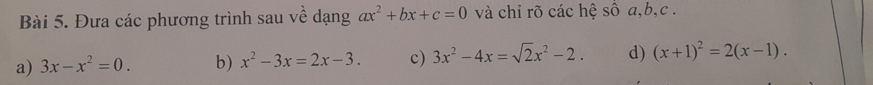 Đưa các phương trình sau về dạng ax^2+bx+c=0 và chỉ rõ các hệ số a, b, c. 
a) 3x-x^2=0. b) x^2-3x=2x-3. c) 3x^2-4x=sqrt(2)x^2-2. d) (x+1)^2=2(x-1).