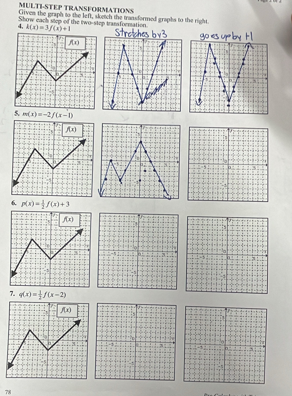 MULTI-STEP TRANSFORMATIONS
Given the graph to the left, sketch the transformed graphs to the right.
Show each step of the two-step transformation.
4. k(x)=3f(x)+1
5. m(x)=-2f(x-1)
5
5
to
0
-5 0_
5
6. p(x)= 1/2 f(x)+3
7. q(x)= 1/2 f(x-2)
to
-5 0_ !5
-5
78