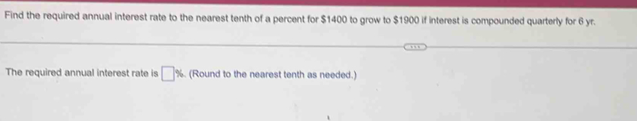 Find the required annual interest rate to the nearest tenth of a percent for $1400 to grow to $1900 if interest is compounded quarterly for 6 yr. 
The required annual interest rate is □ %. (Round to the nearest tenth as needed.)