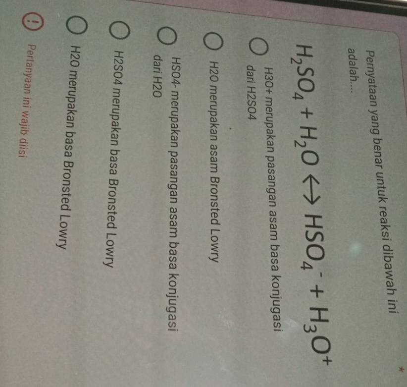 Pernyataan yang benar untuk reaksi dibawah ini *
adalah....
H_2SO_4+H_2OLongleftrightarrow HSO_4^(-+H_3)O^+
H3O+ merupakan pasangan asam basa konjugasi
dari H2SO4
H2O merupakan asam Bronsted Lowry
HSO4- merupakan pasangan asam basa konjugasi
dari H20
H2SO4 merupakan basa Bronsted Lowry
H2O merupakan basa Bronsted Lowry
Pertanyaan ini wajib diisi