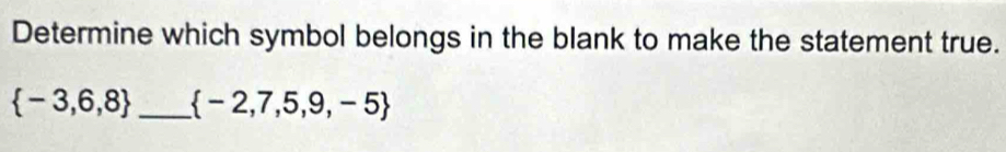 Determine which symbol belongs in the blank to make the statement true.
 -3,6,8 _  -2,7,5,9,-5