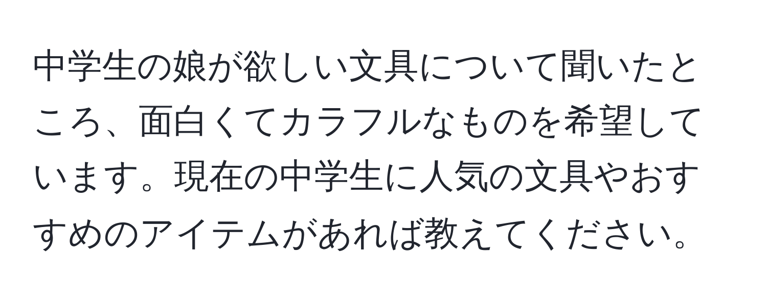 中学生の娘が欲しい文具について聞いたところ、面白くてカラフルなものを希望しています。現在の中学生に人気の文具やおすすめのアイテムがあれば教えてください。