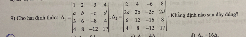 Cho hai định thức: △ _1=beginvmatrix 1&2&-3&4 a&b&-c&d 3&6&-8&4 4&8&-12&17endvmatrix .△ _2=beginvmatrix 2&4&-6&8 2a&2b&-2c&2d 6&12&-16&8 4&8&-12&17endvmatrix Khẳng định nào sau đây đúng?
d) △ _ =16△.