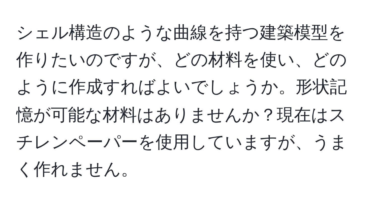 シェル構造のような曲線を持つ建築模型を作りたいのですが、どの材料を使い、どのように作成すればよいでしょうか。形状記憶が可能な材料はありませんか？現在はスチレンペーパーを使用していますが、うまく作れません。