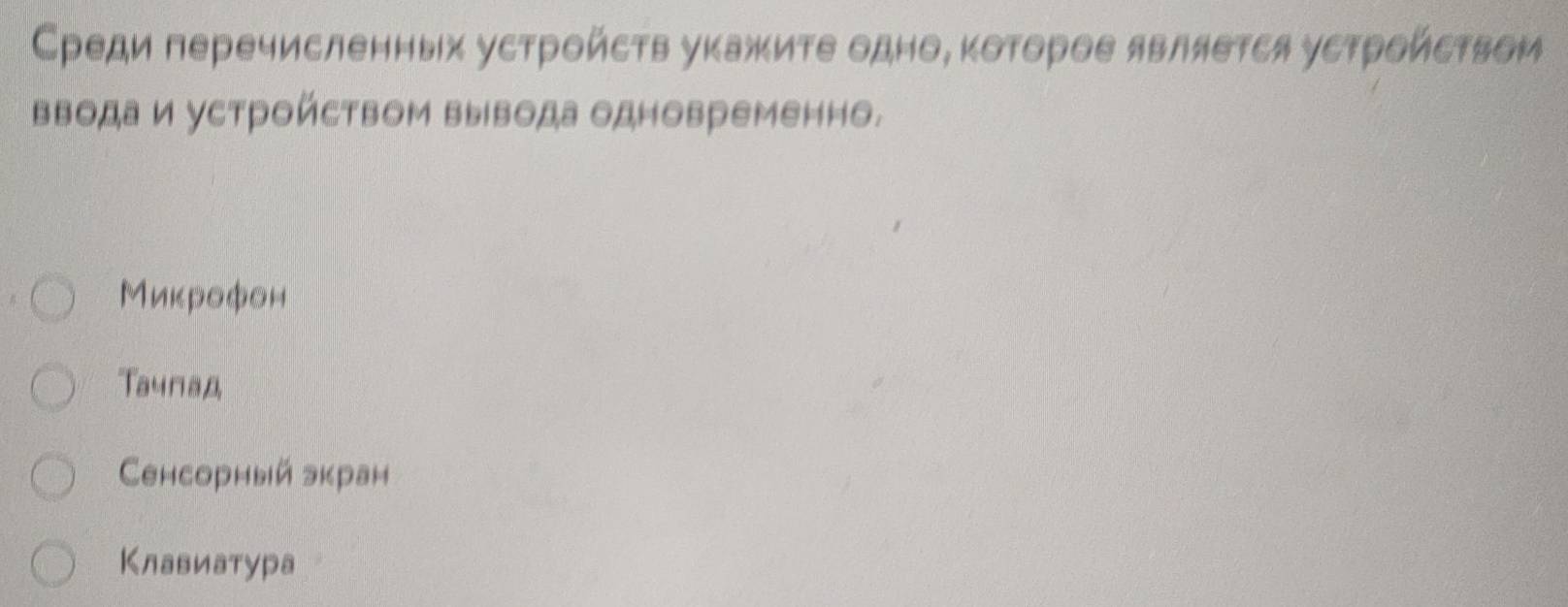 Среди перечисленных устройсτв укажиτе одно, κоτорое являеτся усτройсτвом
ввода и устройством вывода одновременно.
Миκрофон
Taunад
Cенсорный зкран
Клавиатура