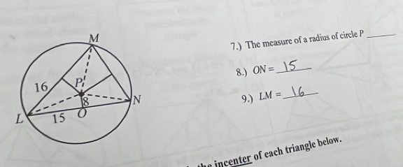 7.) The measure of a radius of circle P _ 
8.) ON= _ 
9.) LM= _ 
incenter of each triangle below.