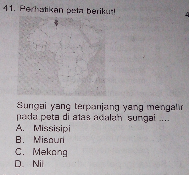 Perhatikan peta berikut! 4
Sungai yang terpanjang yang mengalir
pada peta di atas adalah sungai ....
A. Missisipi
B. Misouri
C. Mekong
D. Nil