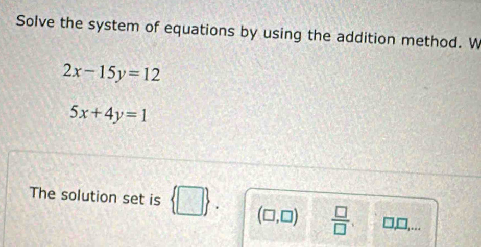 Solve the system of equations by using the addition method. W
2x-15y=12
5x+4y=1
The solution set is  □. (C J,□ )  □ /□   □
B(-1,2)