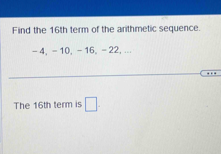 Find the 16th term of the arithmetic sequence.
- 4, - 10, - 16, - 22, ... 
The 16th term is □.