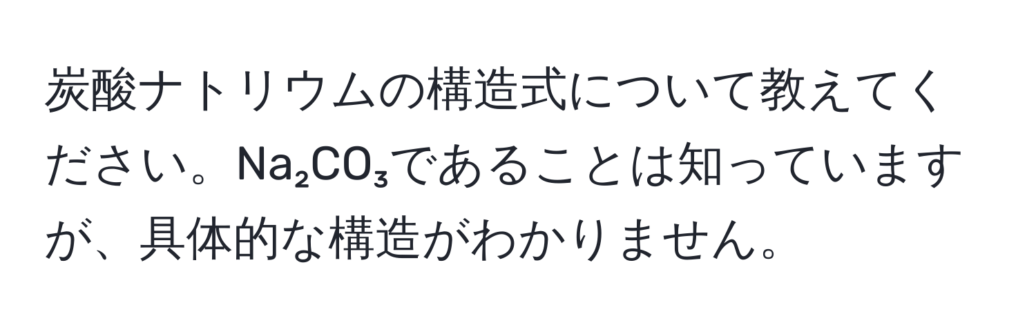 炭酸ナトリウムの構造式について教えてください。Na₂CO₃であることは知っていますが、具体的な構造がわかりません。